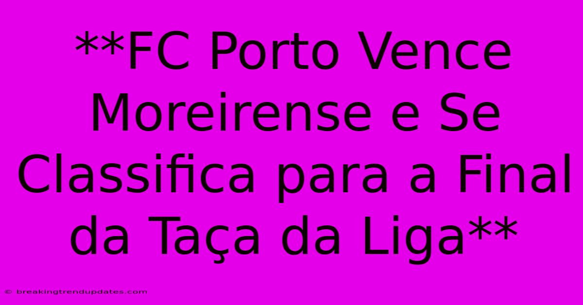 **FC Porto Vence Moreirense E Se Classifica Para A Final Da Taça Da Liga** **FC Porto Vence Moreirense E Se Classifica Para A Final Da Taça Da Liga**