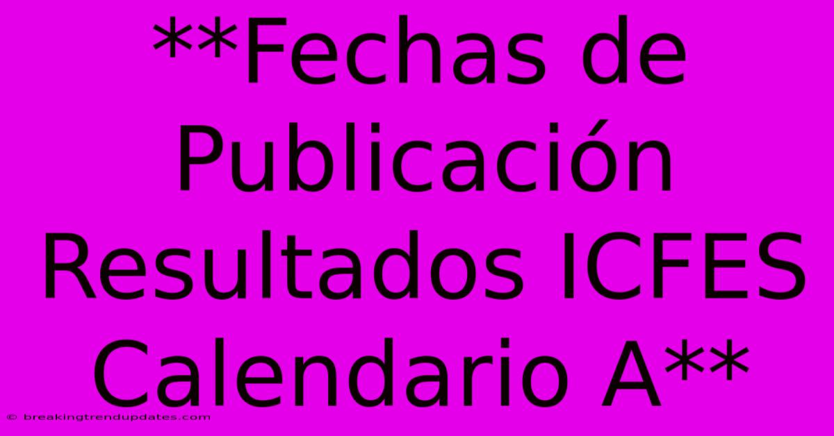 **Fechas De Publicación Resultados ICFES Calendario A** **Fechas De Publicación Resultados ICFES Calendario A**
