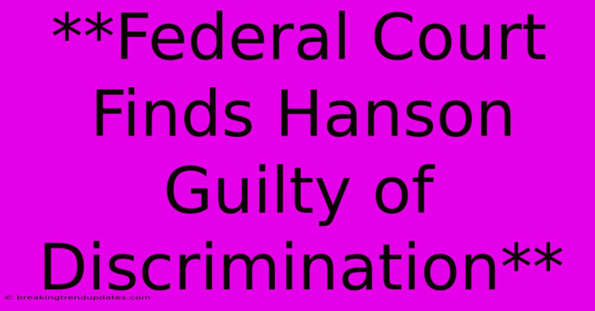 **Federal Court Finds Hanson Guilty Of Discrimination** **Federal Court Finds Hanson Guilty Of Discrimination**