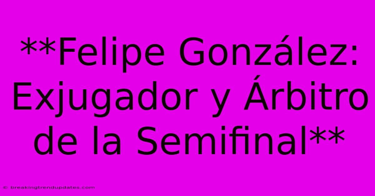 **Felipe González: Exjugador Y Árbitro De La Semifinal**