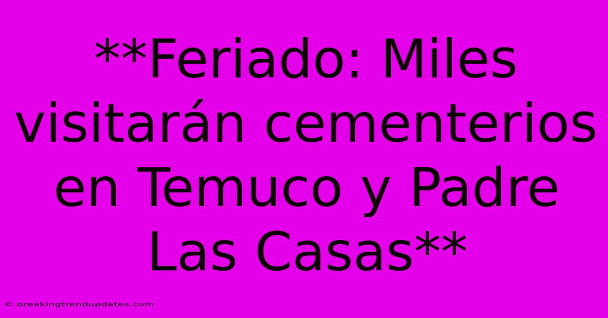 **Feriado: Miles Visitarán Cementerios En Temuco Y Padre Las Casas**