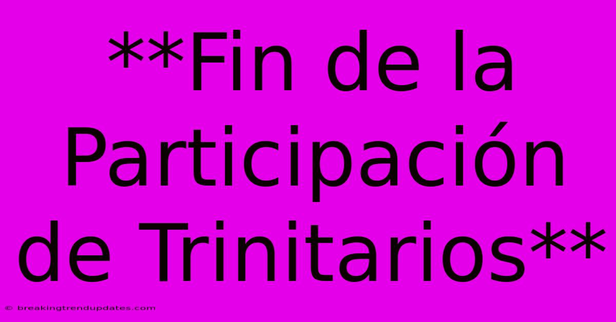 **Fin De La Participación De Trinitarios** **Fin De La Participación De Trinitarios**