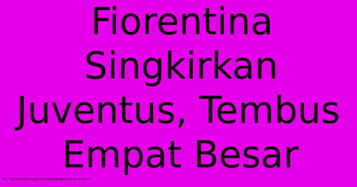 Fiorentina Singkirkan Juventus, Tembus Empat Besar Fiorentina Singkirkan Juventus, Tembus Empat Besar
