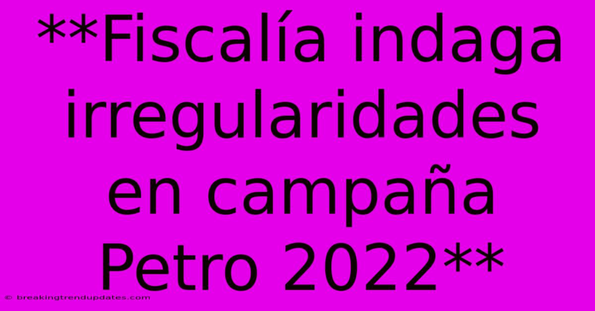 **Fiscalía Indaga Irregularidades En Campaña Petro 2022**