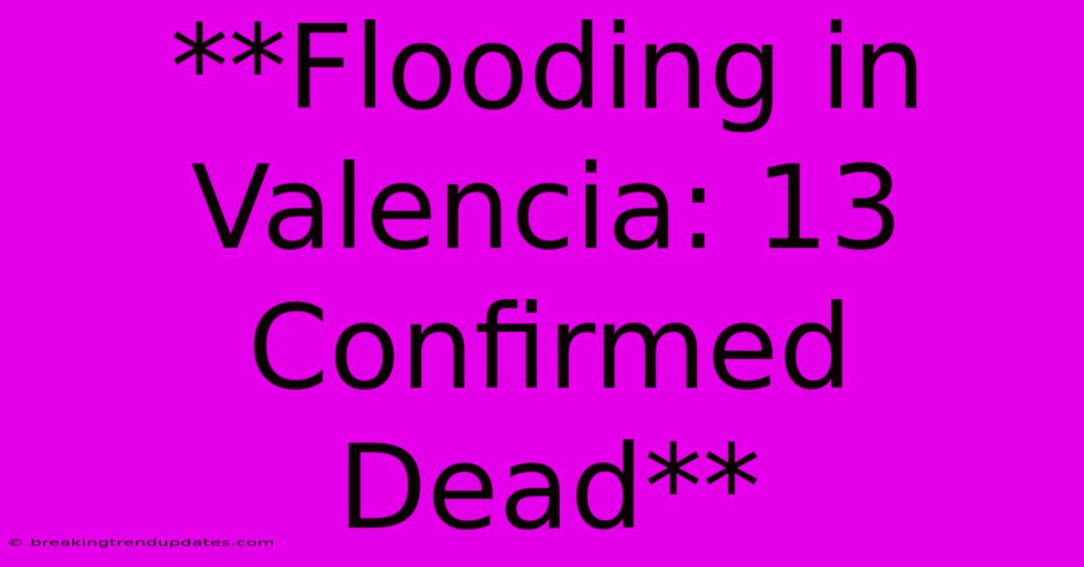 **Flooding In Valencia: 13 Confirmed Dead** 