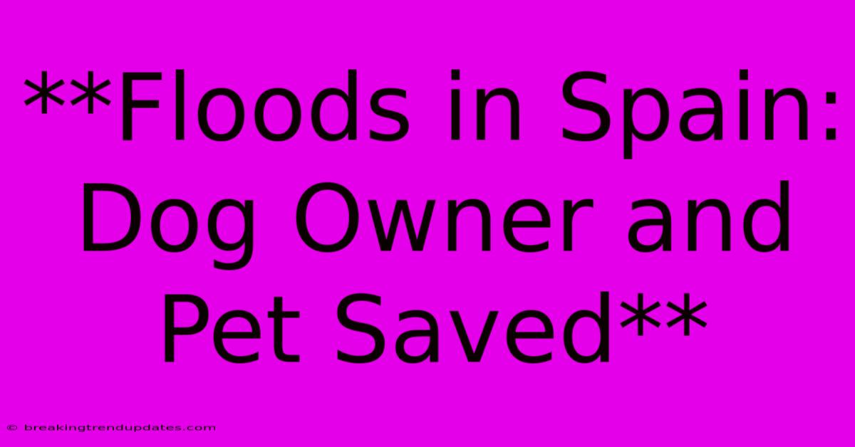 **Floods In Spain: Dog Owner And Pet Saved** **Floods In Spain: Dog Owner And Pet Saved**