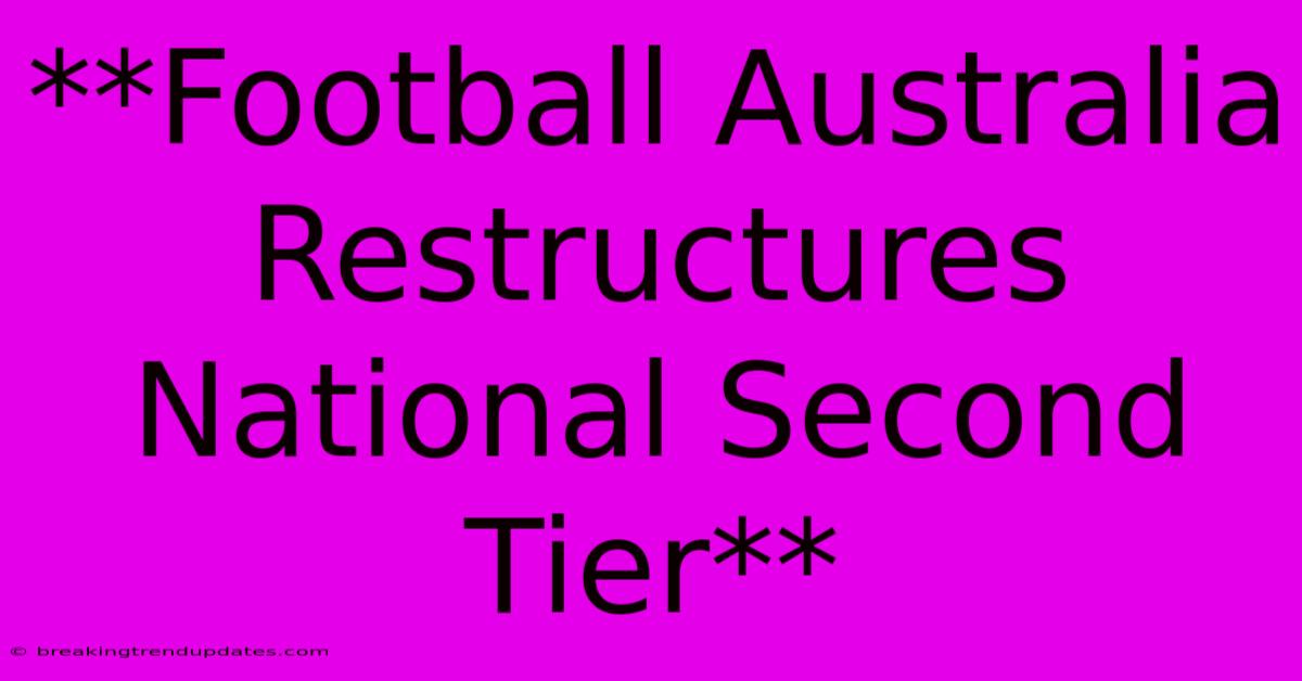 **Football Australia Restructures National Second Tier** **Football Australia Restructures National Second Tier**
