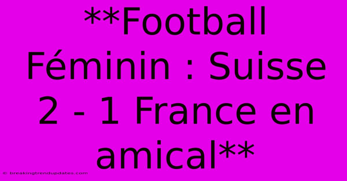 **Football Féminin : Suisse 2 - 1 France En Amical**