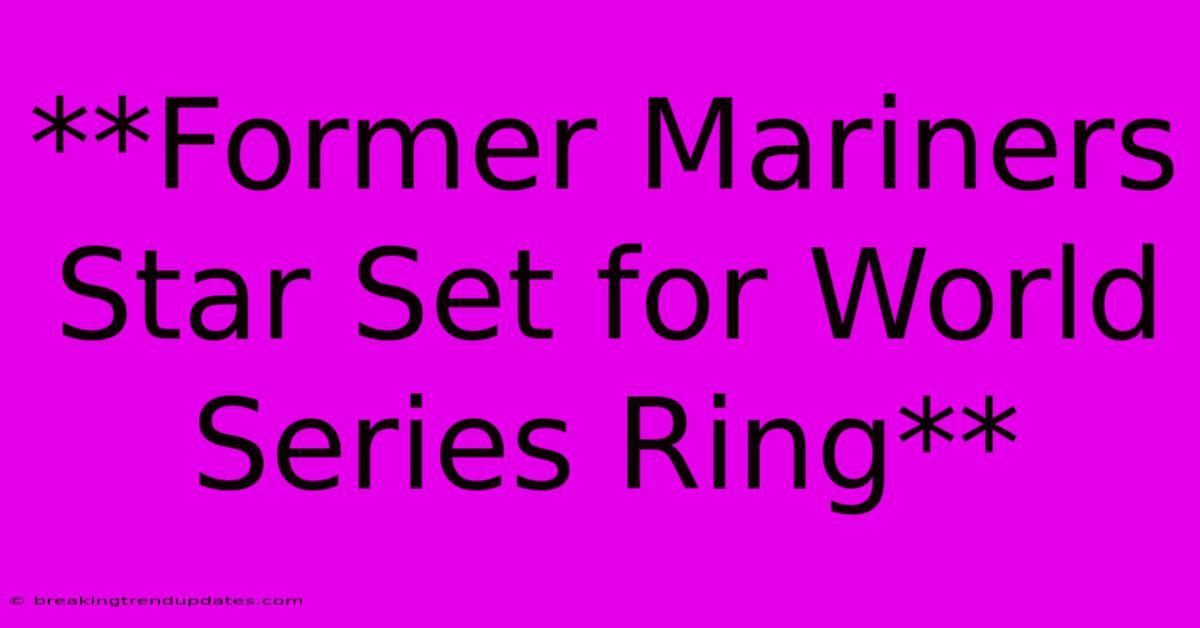 **Former Mariners Star Set For World Series Ring**