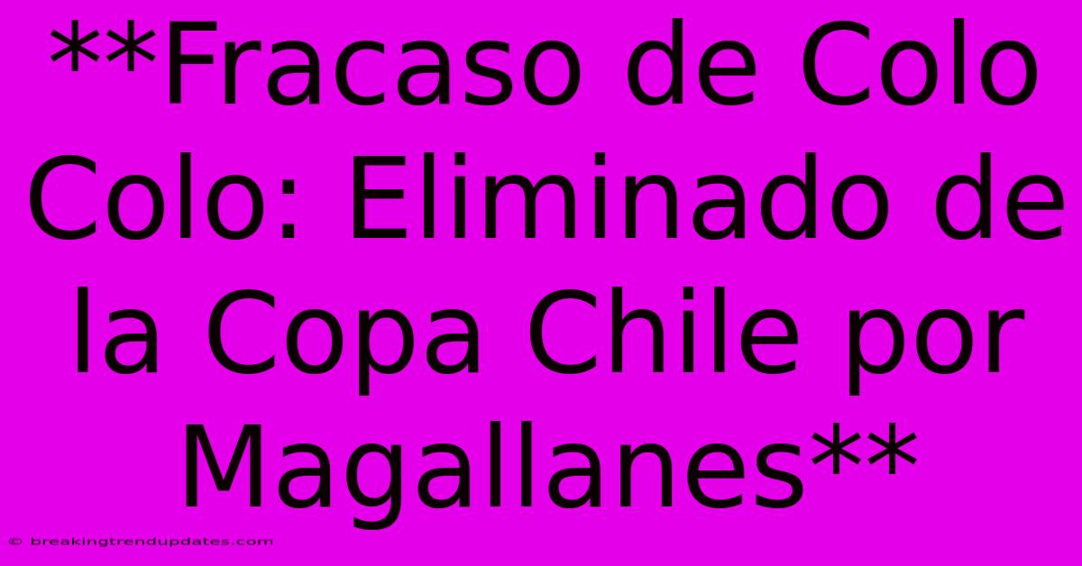 **Fracaso De Colo Colo: Eliminado De La Copa Chile Por Magallanes**
