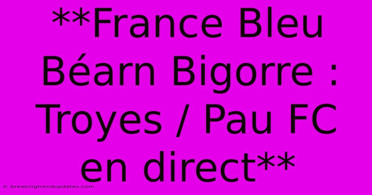 **France Bleu Béarn Bigorre : Troyes / Pau FC En Direct**