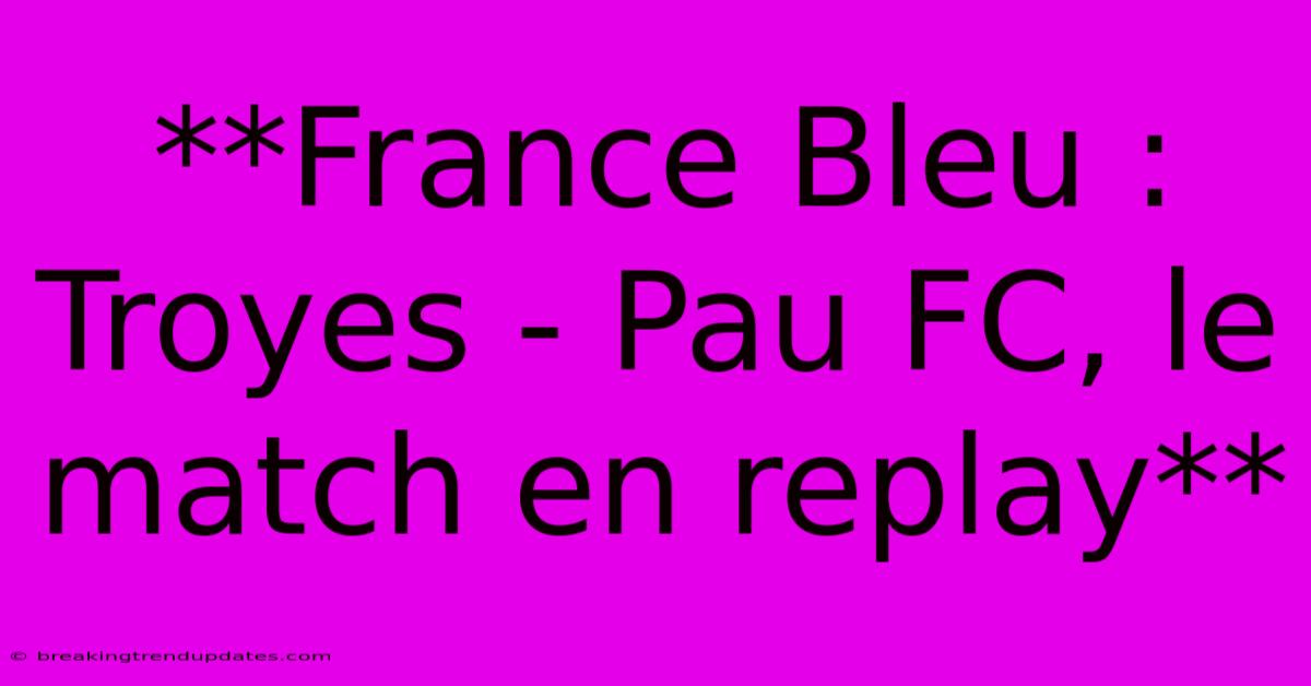 **France Bleu : Troyes - Pau FC, Le Match En Replay** 