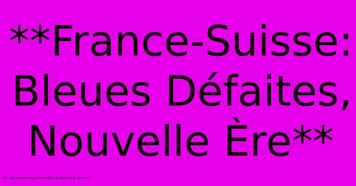 **France-Suisse: Bleues Défaites, Nouvelle Ère**