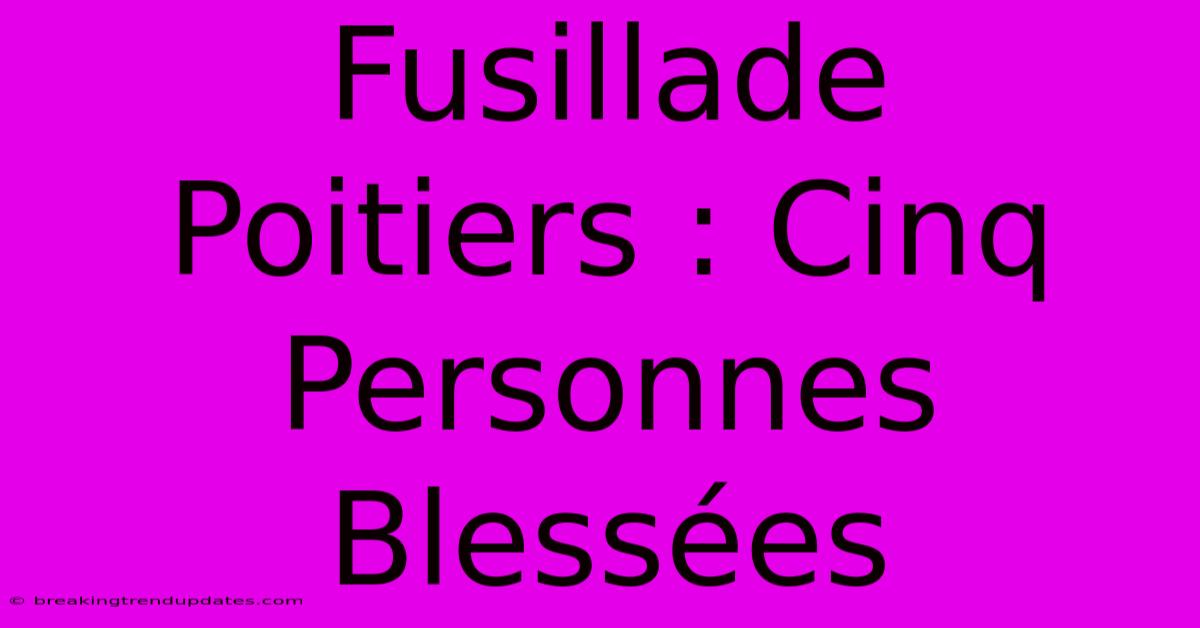 Fusillade Poitiers : Cinq Personnes Blessées 