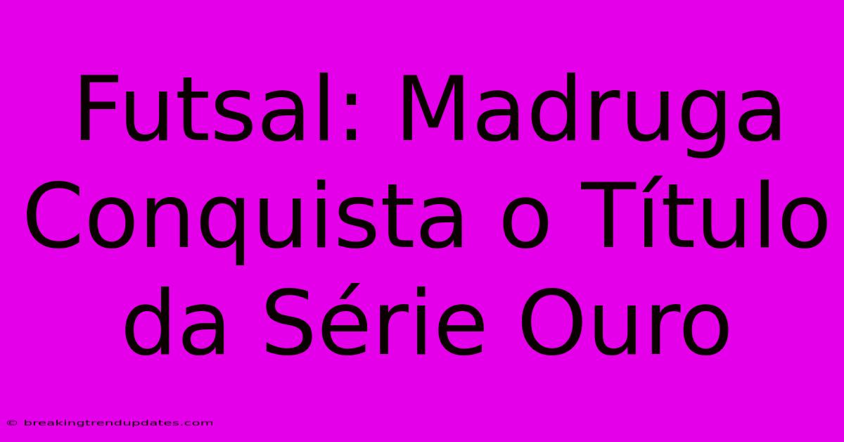 Futsal: Madruga Conquista O Título Da Série Ouro 