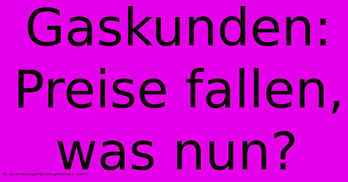 Gaskunden: Preise Fallen, Was Nun? Gaskunden: Preise Fallen, Was Nun?