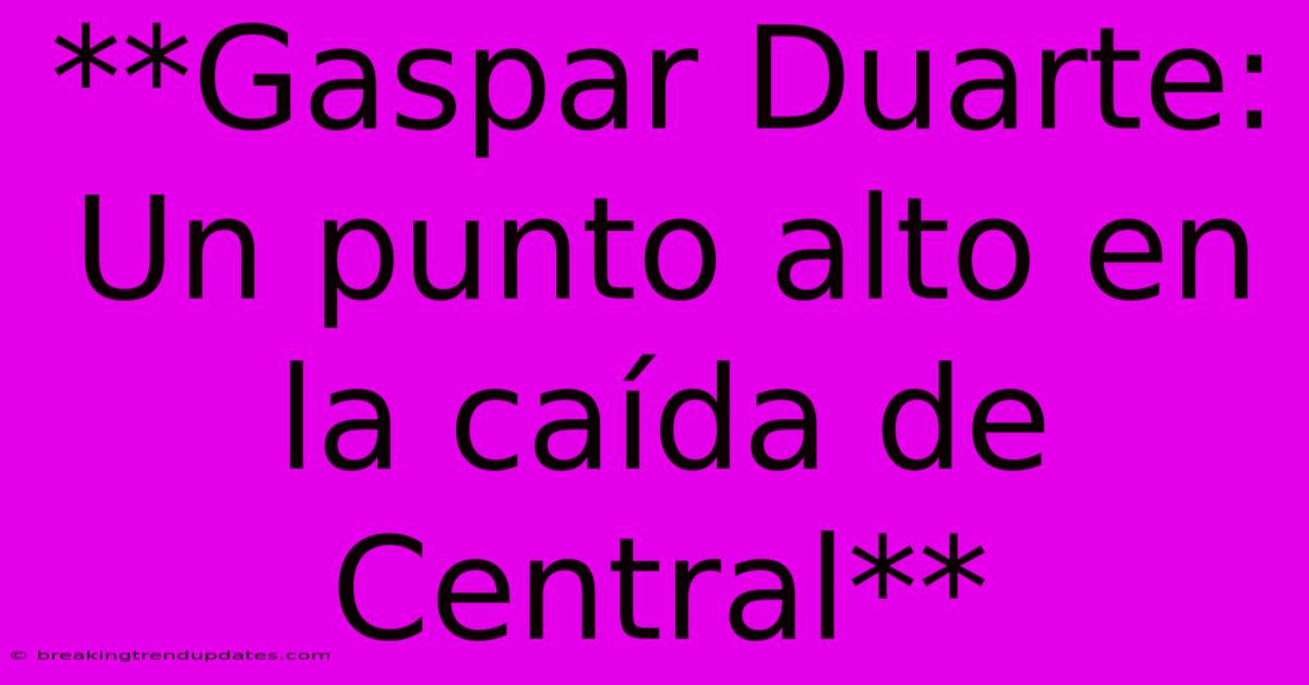 **Gaspar Duarte: Un Punto Alto En La Caída De Central** **Gaspar Duarte: Un Punto Alto En La Caída De Central**