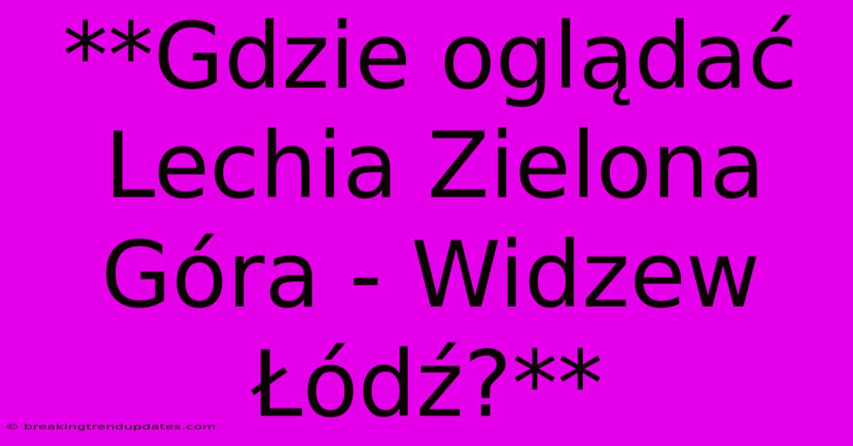 **Gdzie Oglądać Lechia Zielona Góra - Widzew Łódź?**