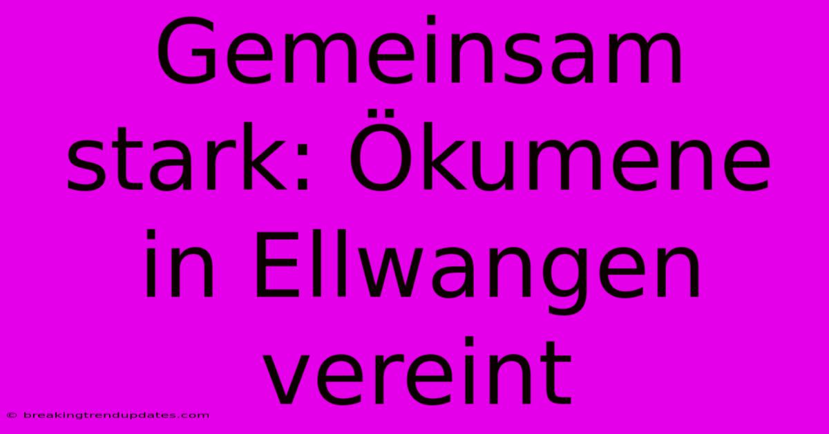 Gemeinsam Stark: Ökumene In Ellwangen Vereint