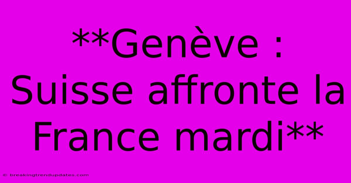 **Genève : Suisse Affronte La France Mardi**