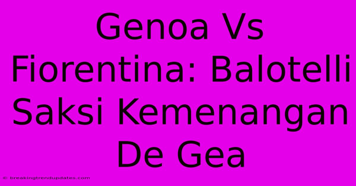 Genoa Vs Fiorentina: Balotelli Saksi Kemenangan De Gea