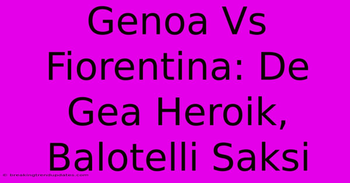 Genoa Vs Fiorentina: De Gea Heroik, Balotelli Saksi Genoa Vs Fiorentina: De Gea Heroik, Balotelli Saksi