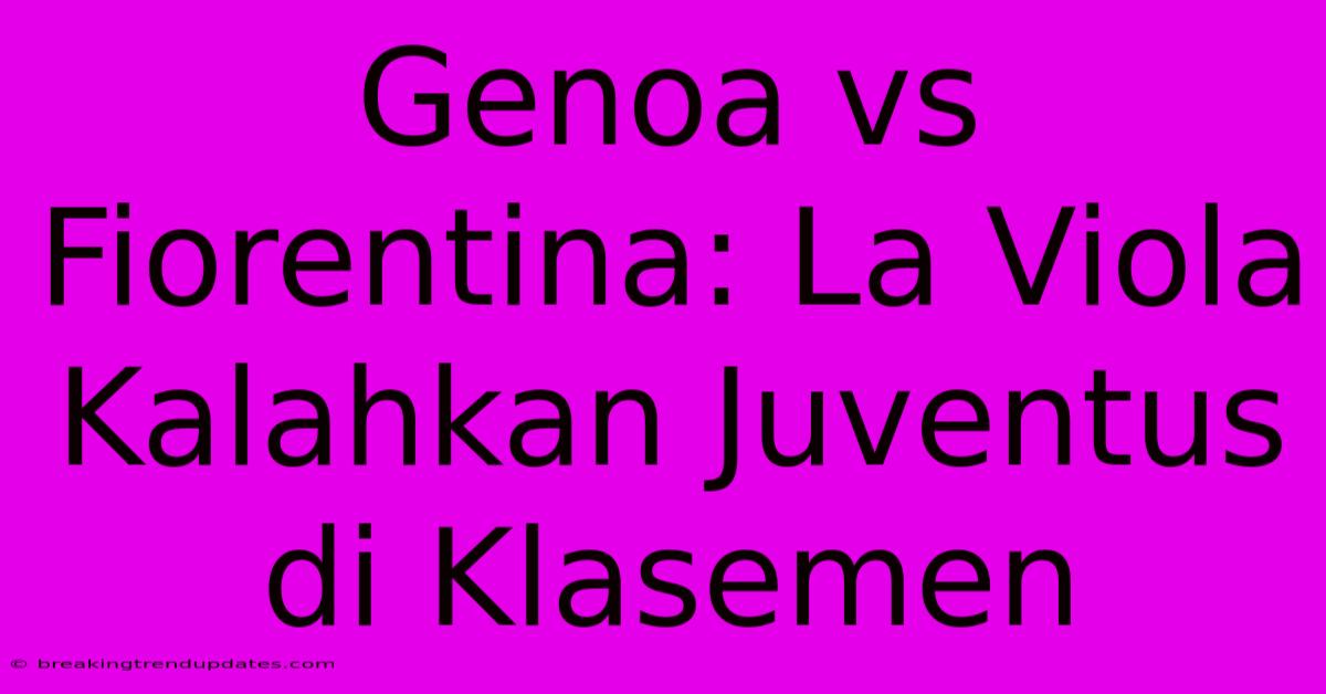 Genoa Vs Fiorentina: La Viola Kalahkan Juventus Di Klasemen Genoa Vs Fiorentina: La Viola Kalahkan Juventus Di Klasemen