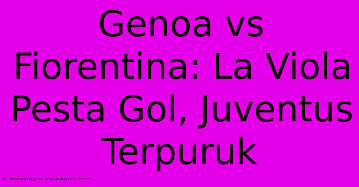 Genoa Vs Fiorentina: La Viola Pesta Gol, Juventus Terpuruk Genoa Vs Fiorentina: La Viola Pesta Gol, Juventus Terpuruk