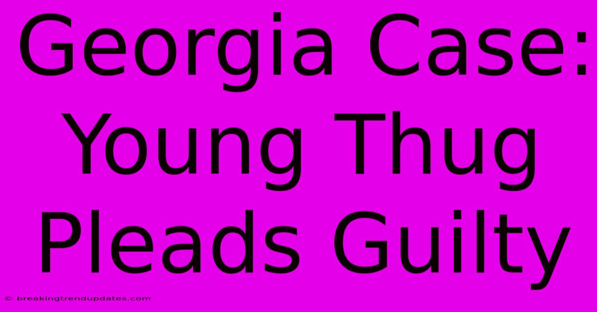 Georgia Case: Young Thug Pleads Guilty Georgia Case: Young Thug Pleads Guilty