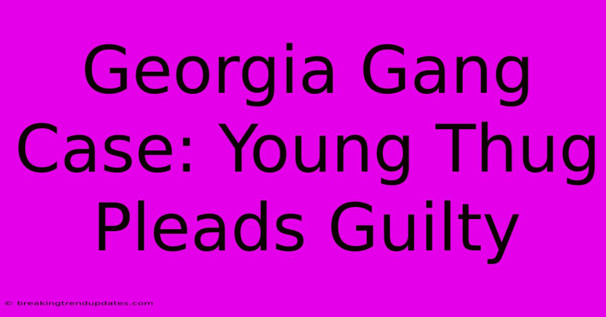 Georgia Gang Case: Young Thug Pleads Guilty 