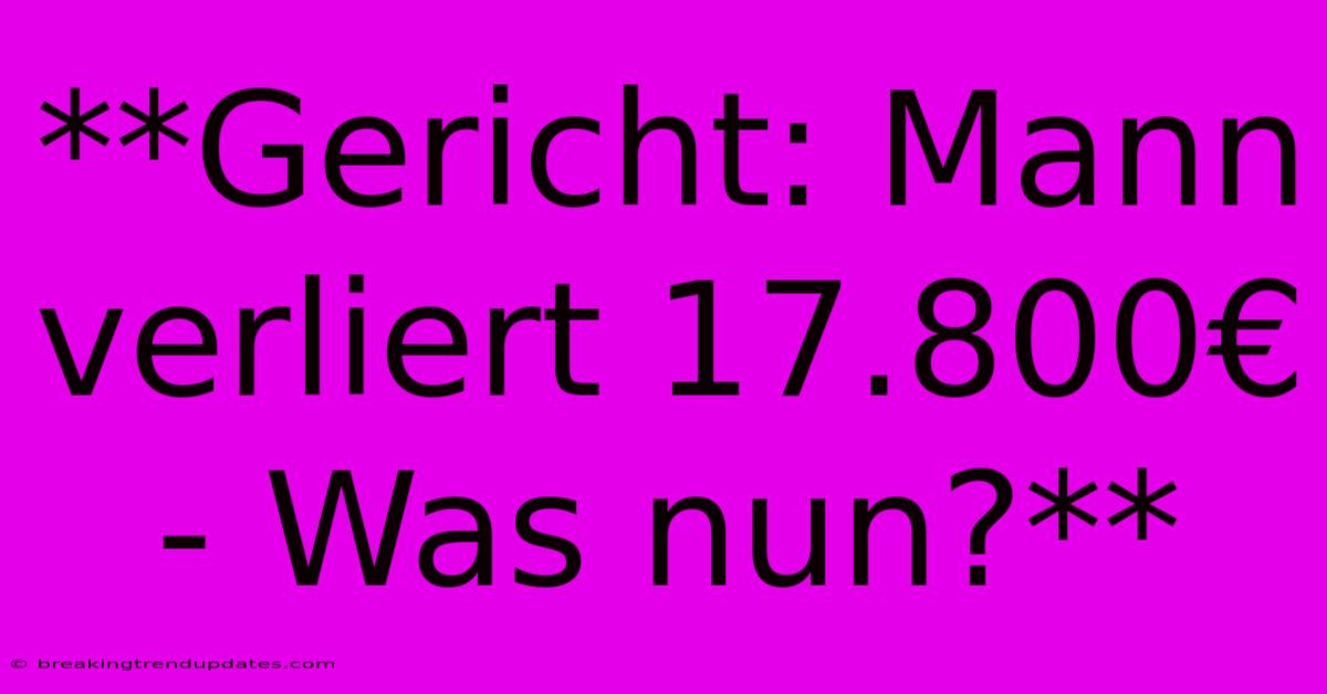 **Gericht: Mann Verliert 17.800€ - Was Nun?**