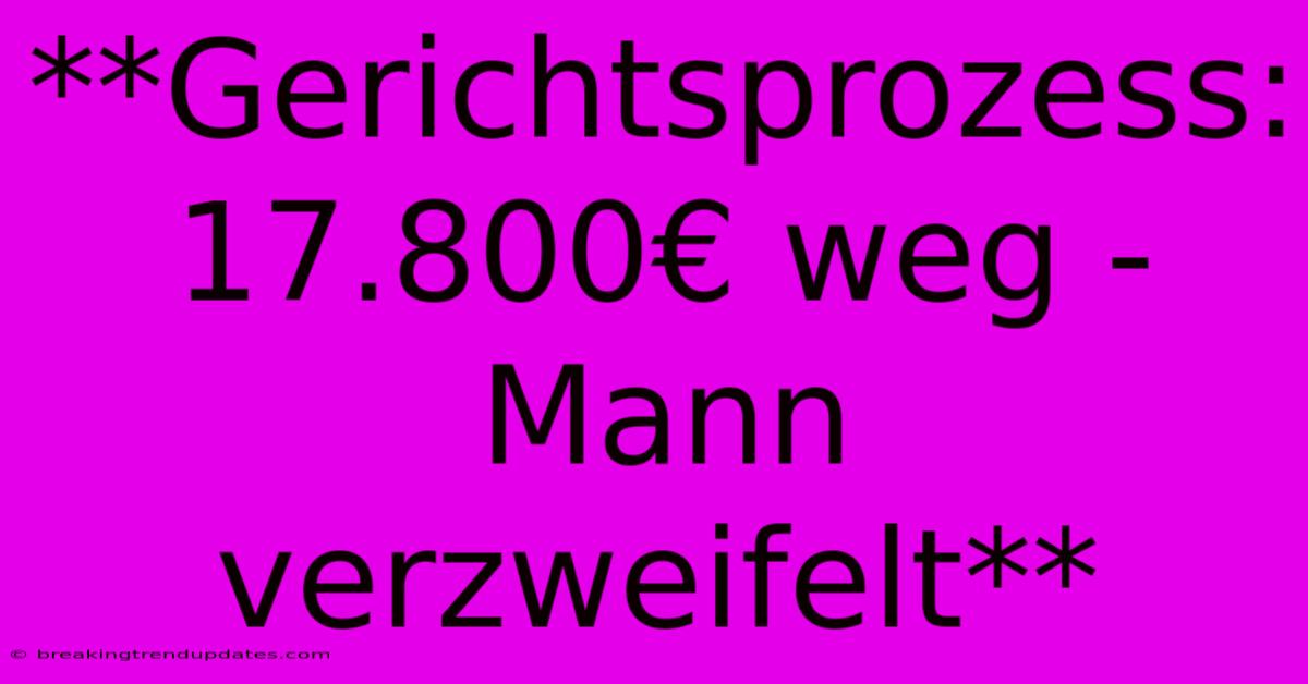 **Gerichtsprozess: 17.800€ Weg - Mann Verzweifelt** **Gerichtsprozess: 17.800€ Weg - Mann Verzweifelt**