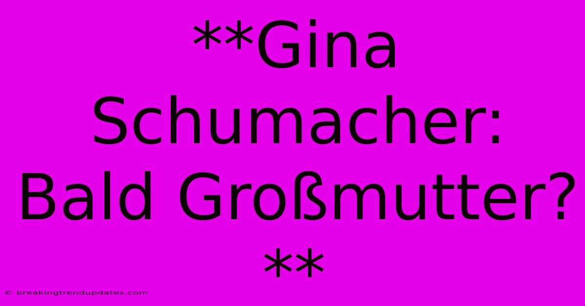 **Gina Schumacher: Bald Großmutter?** 