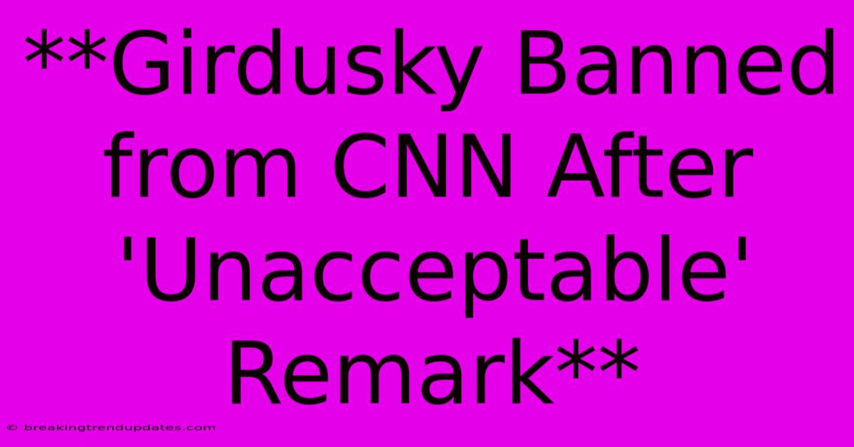 **Girdusky Banned From CNN After 'Unacceptable' Remark**