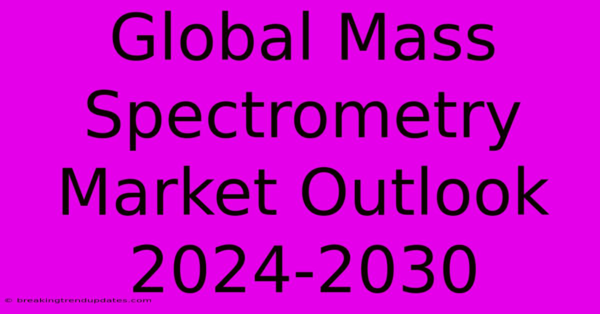 Global Mass Spectrometry Market Outlook 2024-2030