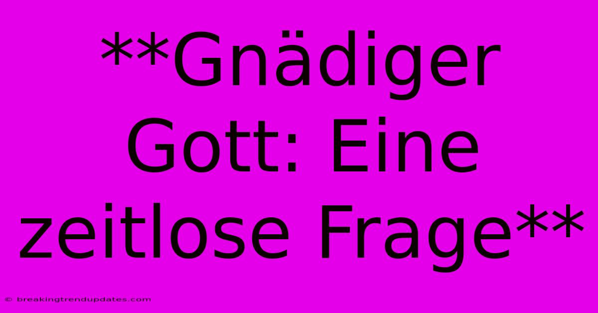 **Gnädiger Gott: Eine Zeitlose Frage** **Gnädiger Gott: Eine Zeitlose Frage**