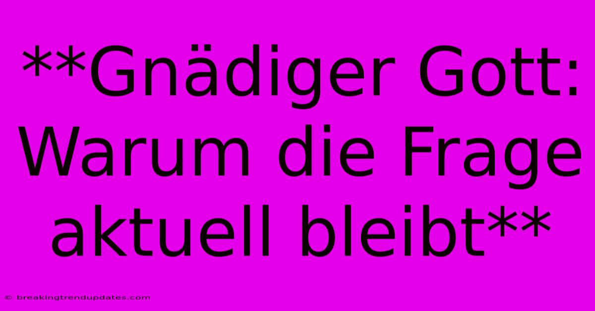 **Gnädiger Gott: Warum Die Frage Aktuell Bleibt** **Gnädiger Gott: Warum Die Frage Aktuell Bleibt**