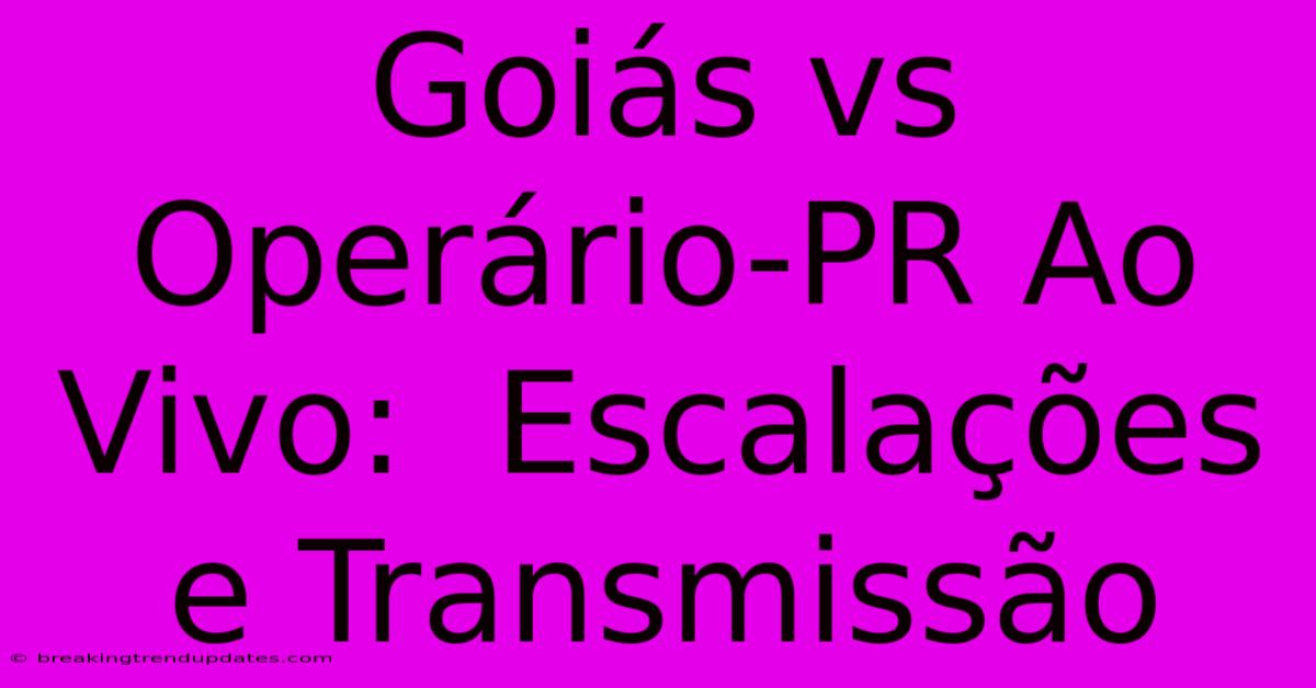 Goiás Vs Operário-PR Ao Vivo:  Escalações E Transmissão