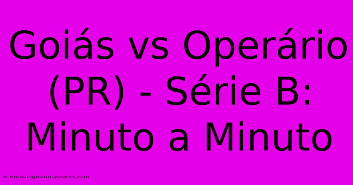 Goiás Vs Operário (PR) - Série B: Minuto A Minuto