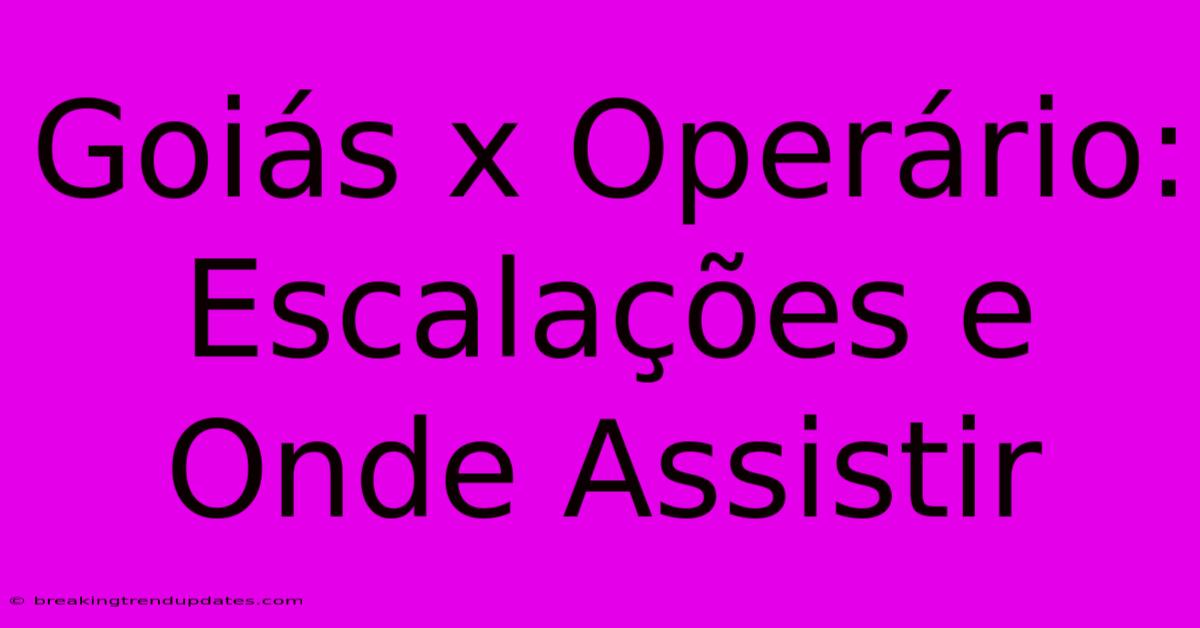 Goiás X Operário:  Escalações E Onde Assistir  