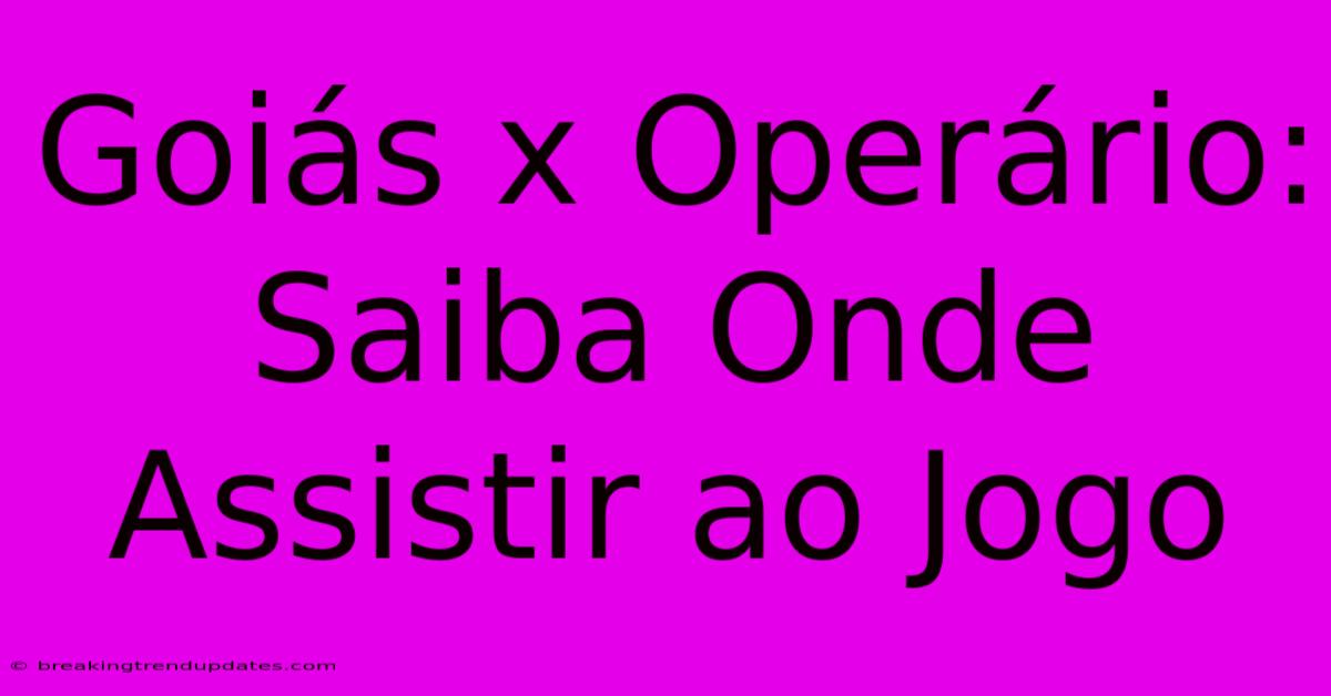 Goiás X Operário: Saiba Onde Assistir Ao Jogo