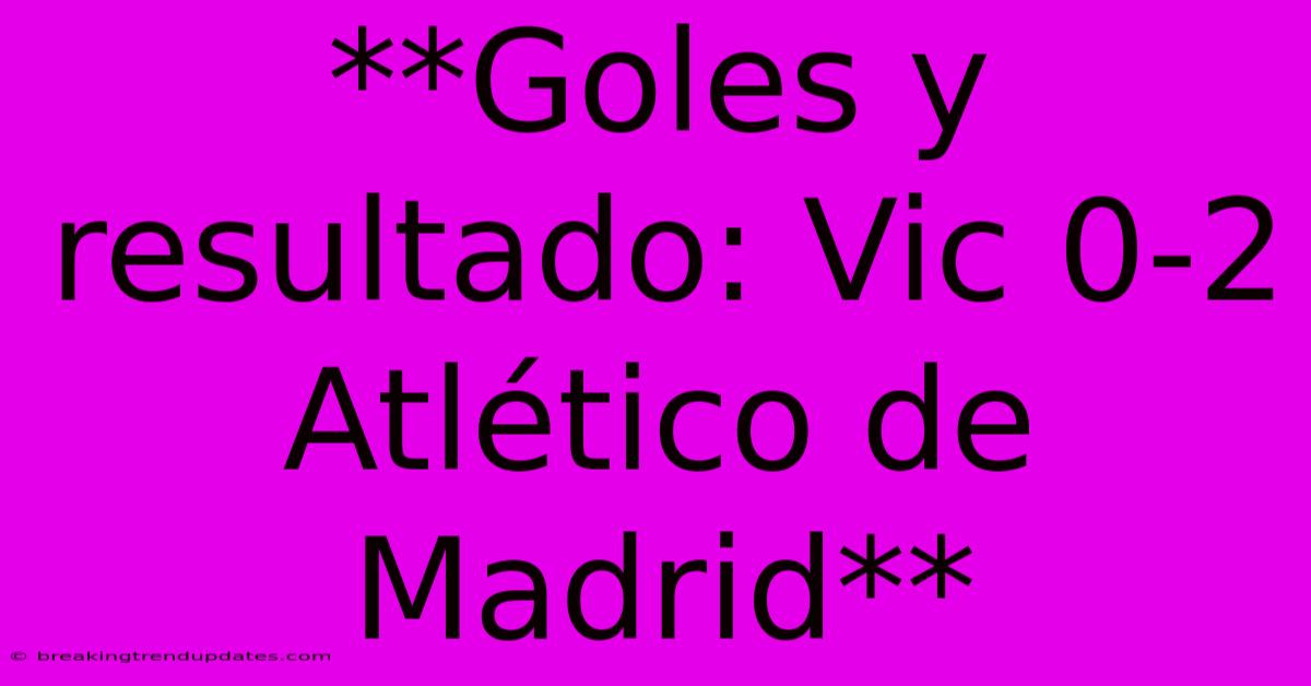 **Goles Y Resultado: Vic 0-2 Atlético De Madrid** **Goles Y Resultado: Vic 0-2 Atlético De Madrid**