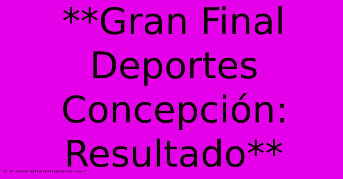 **Gran Final Deportes Concepción: Resultado** **Gran Final Deportes Concepción: Resultado**