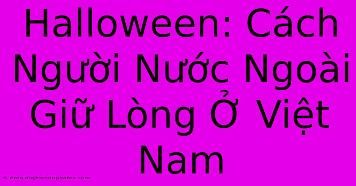 Halloween: Cách Người Nước Ngoài Giữ Lòng Ở Việt Nam