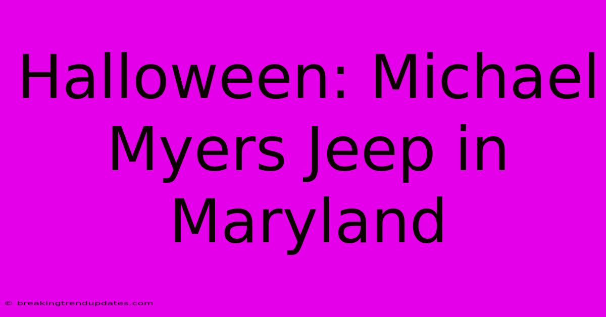 Halloween: Michael Myers Jeep In Maryland Halloween: Michael Myers Jeep In Maryland