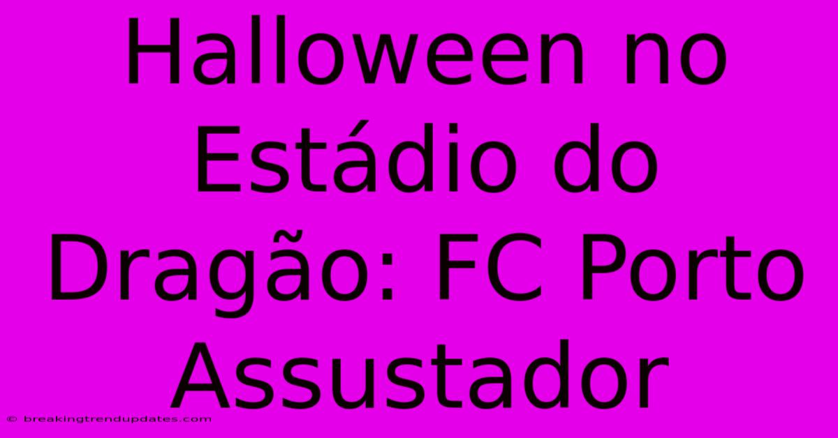 Halloween No Estádio Do Dragão: FC Porto Assustador Halloween No Estádio Do Dragão: FC Porto Assustador