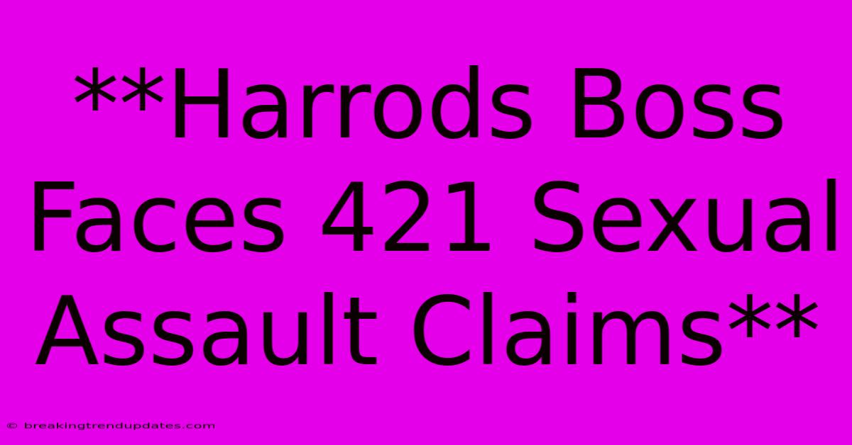 **Harrods Boss Faces 421 Sexual Assault Claims** **Harrods Boss Faces 421 Sexual Assault Claims**