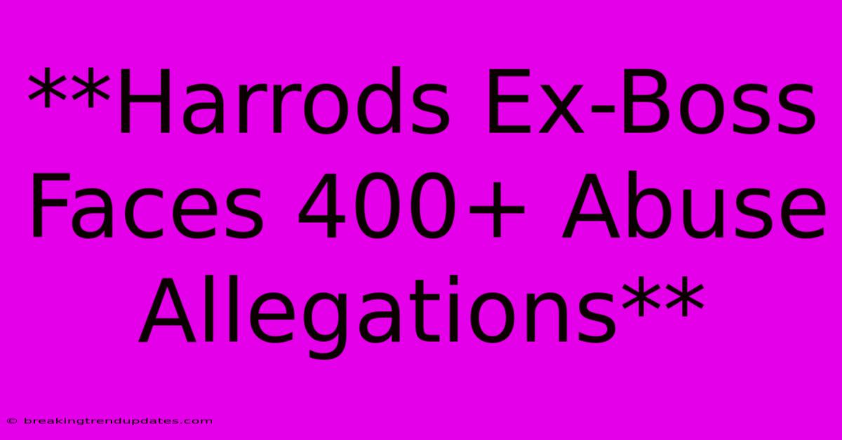 **Harrods Ex-Boss Faces 400+ Abuse Allegations**