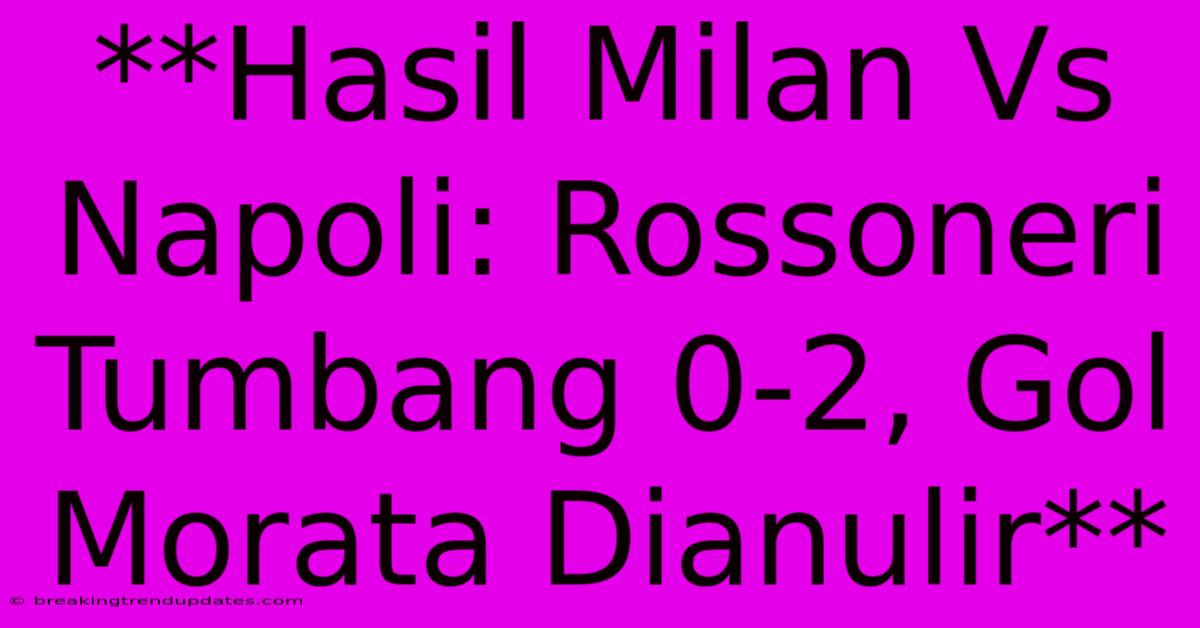 **Hasil Milan Vs Napoli: Rossoneri Tumbang 0-2, Gol Morata Dianulir**