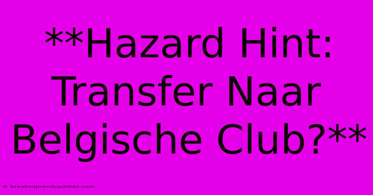 **Hazard Hint: Transfer Naar Belgische Club?** 